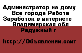 Администратор на дому  - Все города Работа » Заработок в интернете   . Владимирская обл.,Радужный г.